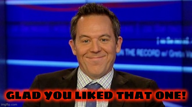 GLAD YOU LIKED THAT ONE! | image tagged in greg gutfeld smirk | made w/ Imgflip meme maker