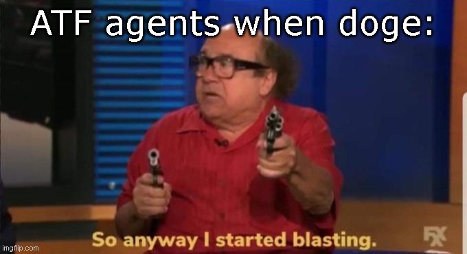 Started blasting | ATF agents when doge: | image tagged in started blasting | made w/ Imgflip meme maker