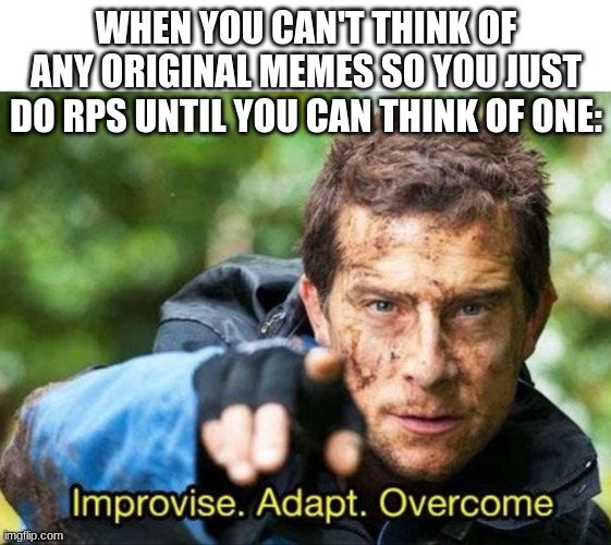 Bear Grylls Improvise Adapt Overcome | WHEN YOU CAN'T THINK OF ANY ORIGINAL MEMES SO YOU JUST DO RPS UNTIL YOU CAN THINK OF ONE: | image tagged in bear grylls improvise adapt overcome | made w/ Imgflip meme maker