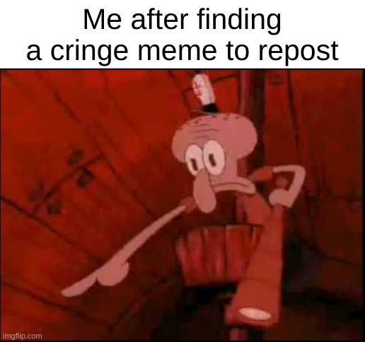 Squidward pointing | Me after finding a cringe meme to repost | image tagged in squidward pointing | made w/ Imgflip meme maker
