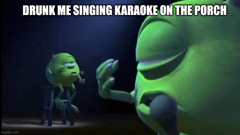 Mike Wazowski Singing | DRUNK ME SINGING KARAOKE ON THE PORCH | image tagged in mike wazowski singing | made w/ Imgflip meme maker