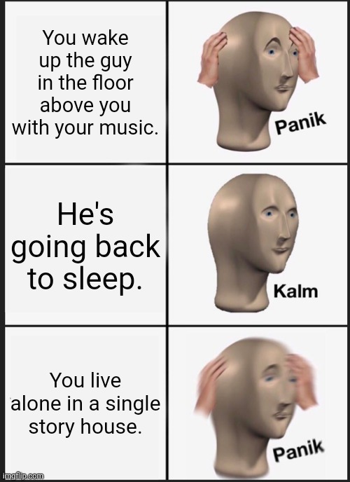 Panik Kalm Panik | You wake up the guy in the floor above you with your music. He's going back to sleep. You live alone in a single story house. | image tagged in memes,panik kalm panik | made w/ Imgflip meme maker