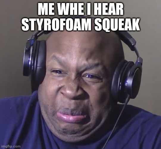 surely i'm not the only one who cringes at squeaky styrofoam | ME WHE I HEAR STYROFOAM SQUEAK | image tagged in cringe | made w/ Imgflip meme maker