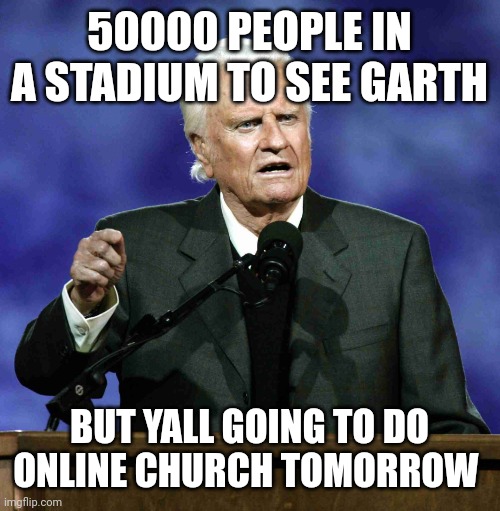 Billy Graham | 50000 PEOPLE IN A STADIUM TO SEE GARTH; BUT YALL GOING TO DO ONLINE CHURCH TOMORROW | image tagged in billy graham | made w/ Imgflip meme maker