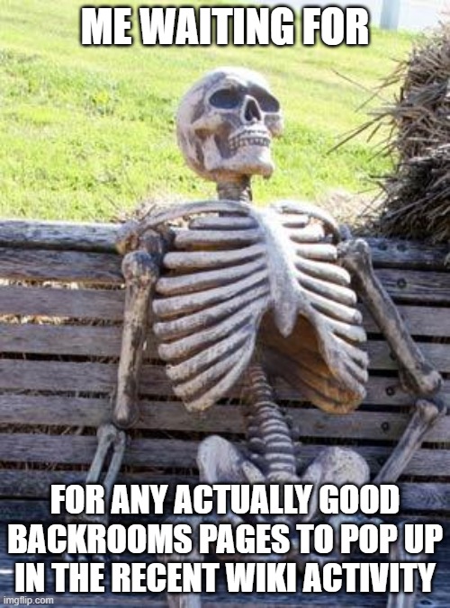 I swear, it's either always these "rooms" or some dumbass entity | ME WAITING FOR; FOR ANY ACTUALLY GOOD BACKROOMS PAGES TO POP UP IN THE RECENT WIKI ACTIVITY | image tagged in memes,waiting skeleton | made w/ Imgflip meme maker