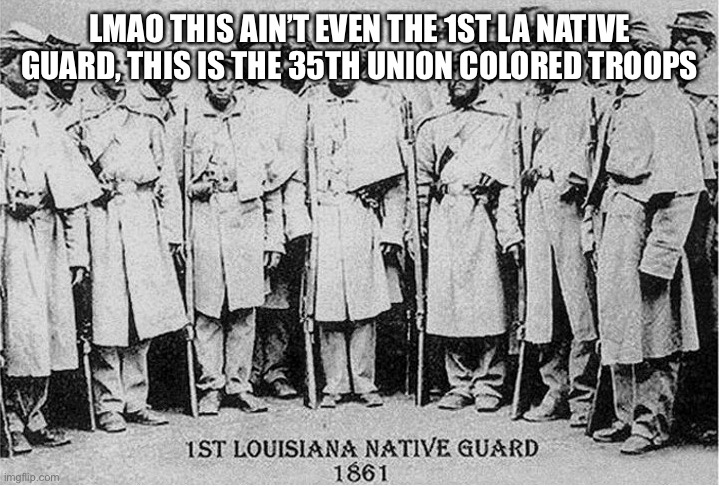 Black Confederates | LMAO THIS AIN’T EVEN THE 1ST LA NATIVE GUARD, THIS IS THE 35TH UNION COLORED TROOPS | image tagged in black confederates | made w/ Imgflip meme maker