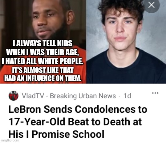 LeBron's Racist Remarks Fuel Beating That Killed A White Student At James' School | I ALWAYS TELL KIDS WHEN I WAS THEIR AGE, I HATED ALL WHITE PEOPLE. IT'S ALMOST LIKE THAT HAD AN INFLUENCE ON THEM. | image tagged in lebron james,racist,beating,student,school | made w/ Imgflip meme maker