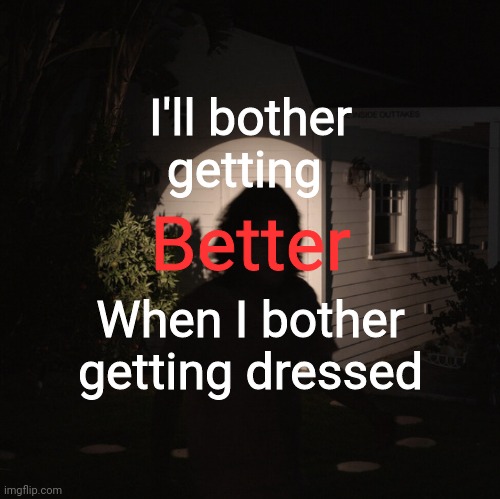 I'll bother getting; Better; When I bother getting dressed | image tagged in bo burnham the inside outtakes | made w/ Imgflip meme maker
