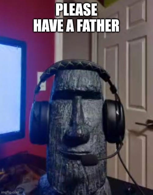 Moai gaming | PLEASE HAVE A FATHER | image tagged in moai gaming | made w/ Imgflip meme maker