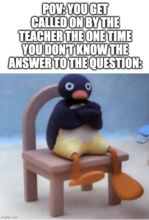 Angry penguin | POV: YOU GET CALLED ON BY THE TEACHER THE ONE TIME YOU DON'T KNOW THE ANSWER TO THE QUESTION: | image tagged in angry penguin | made w/ Imgflip meme maker