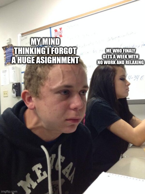 Hold fart | MY MIND THINKING I FORGOT A HUGE ASIGHNMENT; ME WHO FINALY GETS A WEEK WITH NO WORK AND RELAXING | image tagged in hold fart | made w/ Imgflip meme maker