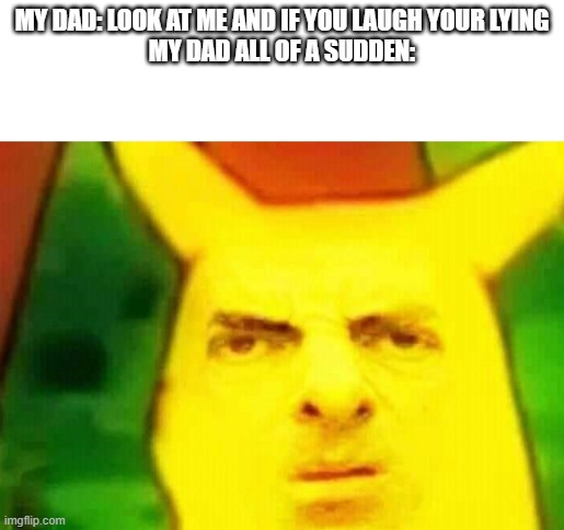 Mr Bean Pikachu | MY DAD: LOOK AT ME AND IF YOU LAUGH YOUR LYING
MY DAD ALL OF A SUDDEN: | image tagged in mr bean pikachu | made w/ Imgflip meme maker