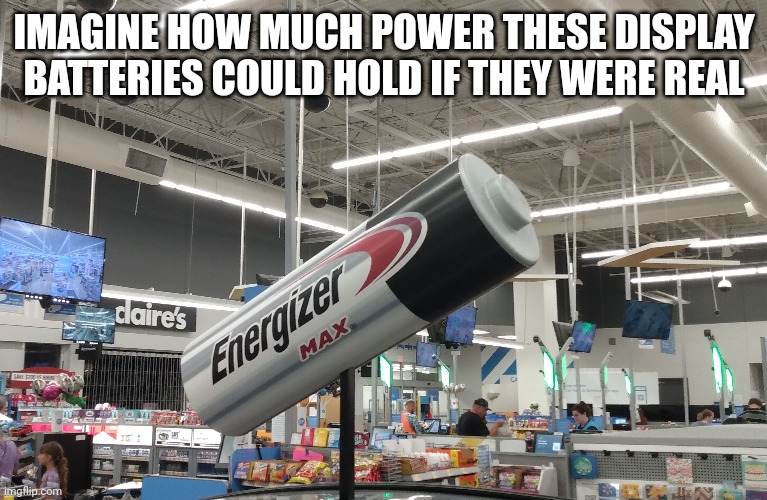 I imagine it might hold a similar amount to a car battery | IMAGINE HOW MUCH POWER THESE DISPLAY BATTERIES COULD HOLD IF THEY WERE REAL | image tagged in batteries | made w/ Imgflip meme maker