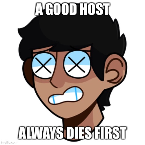 EP3 be crazy | A GOOD HOST; ALWAYS DIES FIRST | image tagged in nocontext,hc,aaaa | made w/ Imgflip meme maker