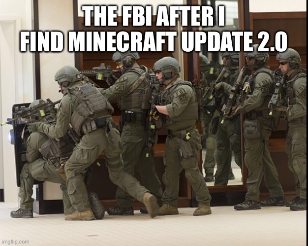 FBI SWAT | THE FBI AFTER I FIND MINECRAFT UPDATE 2.0 | image tagged in fbi swat | made w/ Imgflip meme maker