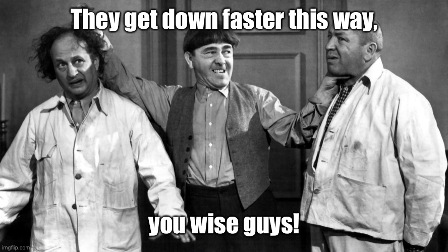 3 stooges | They get down faster this way, you wise guys! | image tagged in 3 stooges | made w/ Imgflip meme maker