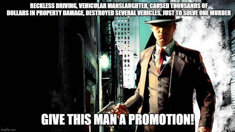 RECKLESS DRIVING, VEHICULAR MANSLAUGHTER, CAUSED THOUSANDS OF DOLLARS IN PROPERTY DAMAGE, DESTROYED SEVERAL VEHICLES, JUST TO SOLVE ONE MURDER; GIVE THIS MAN A PROMOTION! | image tagged in video game logic,video games | made w/ Imgflip meme maker