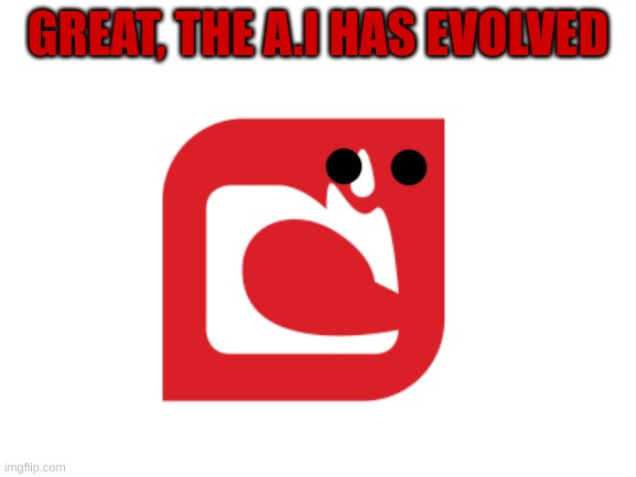 Blank White Template | GREAT, THE A.I HAS EVOLVED | image tagged in blank white template | made w/ Imgflip meme maker