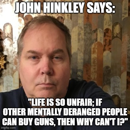 Things that make you go hmmm | JOHN HINKLEY SAYS:; "LIFE IS SO UNFAIR; IF OTHER MENTALLY DERANGED PEOPLE CAN BUY GUNS, THEN WHY CAN'T I?" | made w/ Imgflip meme maker
