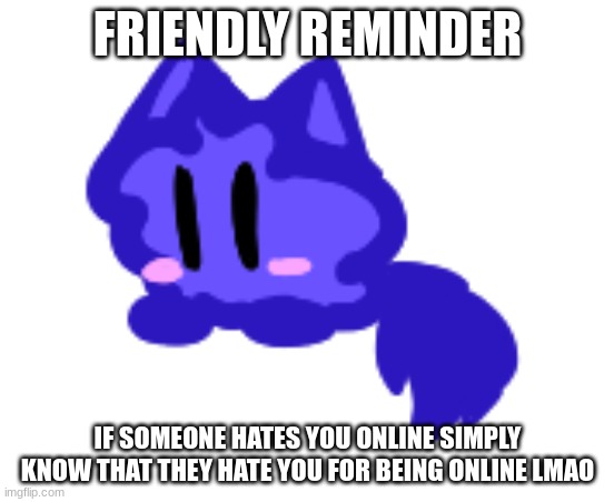 i love fucking my family in the ass, and i did my mom last night :troll: | FRIENDLY REMINDER; IF SOMEONE HATES YOU ONLINE SIMPLY KNOW THAT THEY HATE YOU FOR BEING ONLINE LMAO | image tagged in beby cloud | made w/ Imgflip meme maker