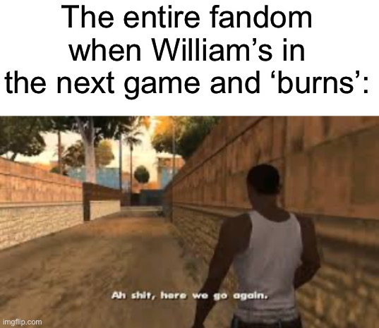 ah sh^t….. here we go again…. | The entire fandom when William’s in the next game and ‘burns’: | image tagged in blank white template,ah shit here we go again,fnaf | made w/ Imgflip meme maker