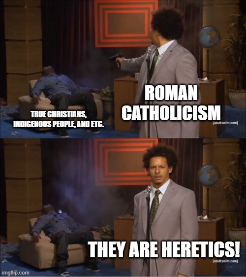 Who Killed Hannibal | ROMAN CATHOLICISM; TRUE CHRISTIANS, INDIGENOUS PEOPLE, AND ETC. THEY ARE HERETICS! | image tagged in memes,who killed hannibal | made w/ Imgflip meme maker