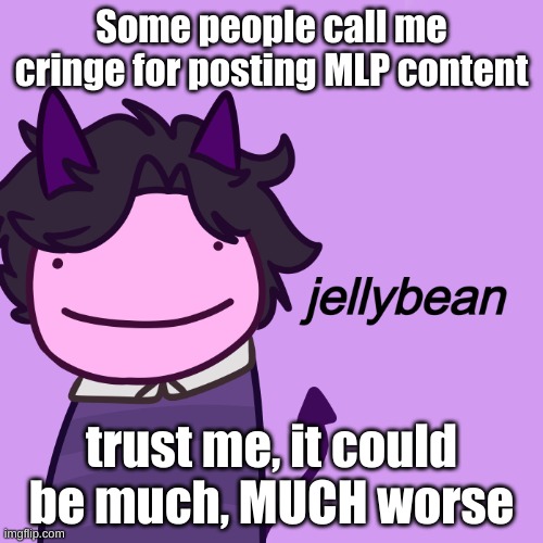 At least i'm not posting sing 2 or Dream SMP | Some people call me cringe for posting MLP content; trust me, it could be much, MUCH worse | image tagged in jellybean | made w/ Imgflip meme maker