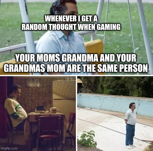 Sad Pablo Escobar | WHENEVER I GET A RANDOM THOUGHT WHEN GAMING; YOUR MOMS GRANDMA AND YOUR GRANDMAS MOM ARE THE SAME PERSON | image tagged in memes,sad pablo escobar | made w/ Imgflip meme maker