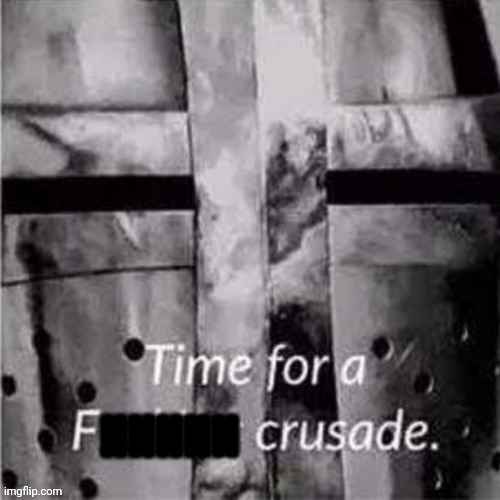 Time for a f**king crusade | HHHHH | image tagged in time for a f king crusade | made w/ Imgflip meme maker