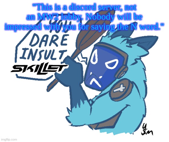 should i make this a copypasta? | "This is a discord server, not an MW2 lobby. Nobody will be impressed with you for saying the N word." | image tagged in you dare insult skillet drawn by yousomuch_ on twitch | made w/ Imgflip meme maker