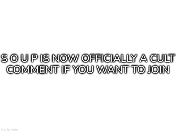 Yep :] (Members so far: F3ather, M0ss, Hanz, Idk, -rockpoison-, mushling, Pyro, Sketchy, Luna) | S O U P IS NOW OFFICIALLY A CULT
COMMENT IF YOU WANT TO JOIN | image tagged in blank white template,idk,stuff,s o u p,s o u p cult | made w/ Imgflip meme maker