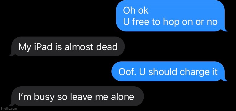 This was the most recent conversation with my friend. | made w/ Imgflip meme maker