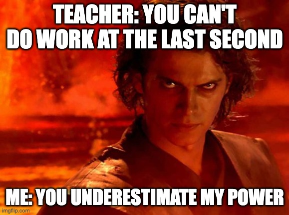 You Underestimate My Power | TEACHER: YOU CAN'T DO WORK AT THE LAST SECOND; ME: YOU UNDERESTIMATE MY POWER | image tagged in memes,you underestimate my power | made w/ Imgflip meme maker