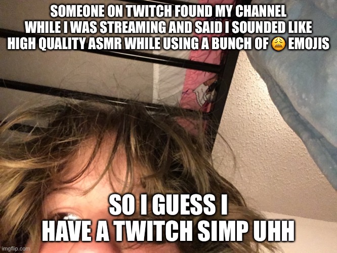 What am I supposed to do here | SOMEONE ON TWITCH FOUND MY CHANNEL WHILE I WAS STREAMING AND SAID I SOUNDED LIKE HIGH QUALITY ASMR WHILE USING A BUNCH OF 😩 EMOJIS; SO I GUESS I HAVE A TWITCH SIMP UHH | made w/ Imgflip meme maker