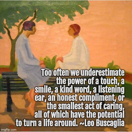 Power of Kindness |  Too often we underestimate the power of a touch, a smile, a kind word, a listening ear, an honest compliment, or the smallest act of caring, all of which have the potential to turn a life around. ~Leo Buscaglia | image tagged in leo buscaglia,kind,kindness | made w/ Imgflip meme maker