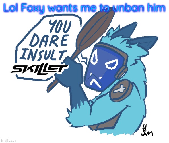 should i? | Lol Foxy wants me to unban him | image tagged in you dare insult skillet drawn by yousomuch_ on twitch | made w/ Imgflip meme maker