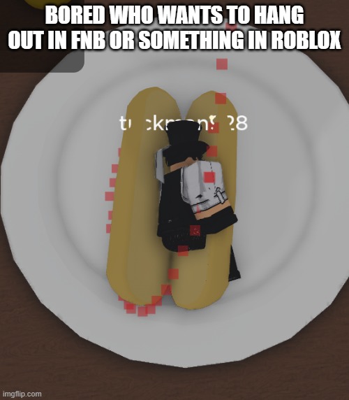 tuckdog | BORED WHO WANTS TO HANG OUT IN FNB OR SOMETHING IN ROBLOX | image tagged in tuckdog | made w/ Imgflip meme maker