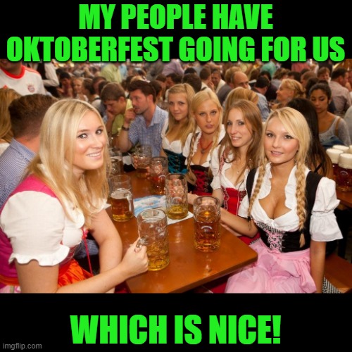 oktoberfest | MY PEOPLE HAVE OKTOBERFEST GOING FOR US WHICH IS NICE! | image tagged in oktoberfest | made w/ Imgflip meme maker