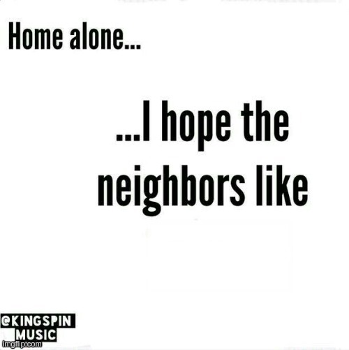 https://imgflip.com/memegenerator/394096424/home-alone-i-hope-the-neighbors-like- | image tagged in home alone i hope the neighbors like _____ | made w/ Imgflip meme maker