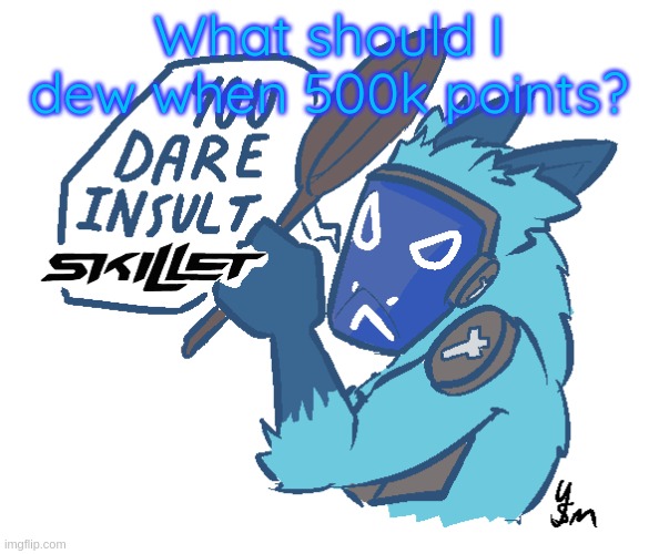 You dare insult Skillet? (drawn by yousomuch_ on twitch) | What should I dew when 500k points? | image tagged in you dare insult skillet drawn by yousomuch_ on twitch | made w/ Imgflip meme maker