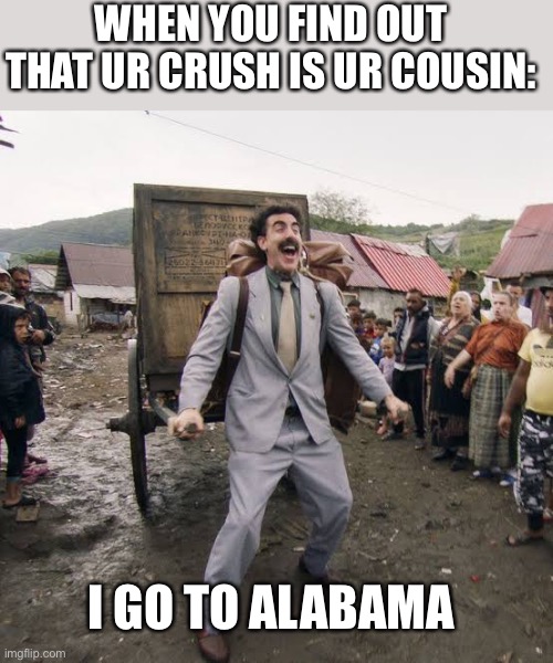 This didn’t happen to me btw I just made this up | WHEN YOU FIND OUT THAT UR CRUSH IS UR COUSIN:; I GO TO ALABAMA | image tagged in borat,memes | made w/ Imgflip meme maker
