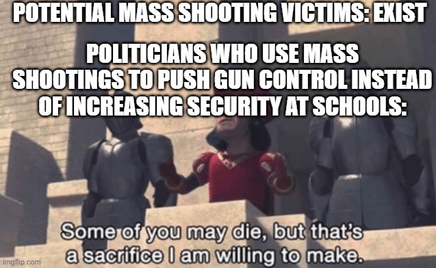 Shrek | POTENTIAL MASS SHOOTING VICTIMS: EXIST; POLITICIANS WHO USE MASS SHOOTINGS TO PUSH GUN CONTROL INSTEAD OF INCREASING SECURITY AT SCHOOLS: | image tagged in shrek | made w/ Imgflip meme maker