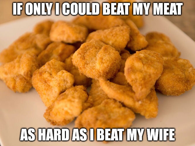 Chicken Nuggets | IF ONLY I COULD BEAT MY MEAT; AS HARD AS I BEAT MY WIFE | image tagged in chicken nuggets | made w/ Imgflip meme maker