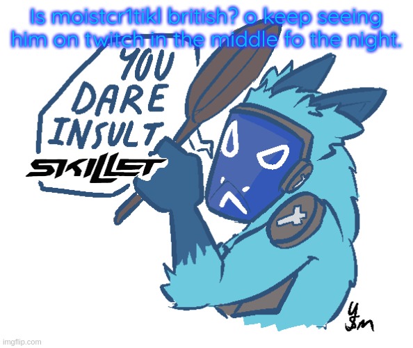 You dare insult Skillet? (drawn by yousomuch_ on twitch) | Is moistcr1tikl british? o keep seeing him on twitch in the middle fo the night. | image tagged in you dare insult skillet drawn by yousomuch_ on twitch | made w/ Imgflip meme maker