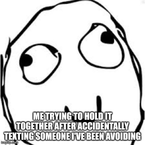 Derp Meme | ME TRYING TO HOLD IT TOGETHER AFTER ACCIDENTALLY TEXTING SOMEONE I'VE BEEN AVOIDING | image tagged in memes,derp | made w/ Imgflip meme maker