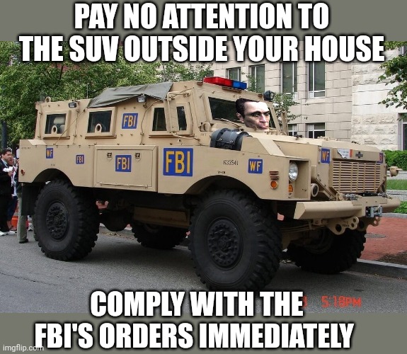 Obey | PAY NO ATTENTION TO THE SUV OUTSIDE YOUR HOUSE; COMPLY WITH THE FBI'S ORDERS IMMEDIATELY | image tagged in fbi,why is the fbi here | made w/ Imgflip meme maker