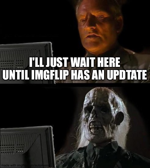 I'll Just Wait Here | I'LL JUST WAIT HERE UNTIL IMGFLIP HAS AN UPDTATE | image tagged in memes,i'll just wait here | made w/ Imgflip meme maker