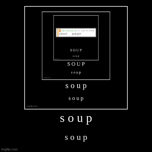 s o u p (I'm gonna keep doing this don't mind me lol) | image tagged in funny,demotivationals,idk,stuff,s o u p | made w/ Imgflip demotivational maker