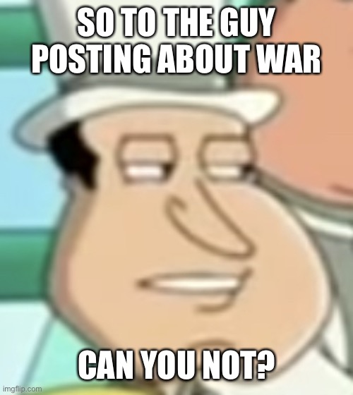 it’s amusing however i am now getting bored of it :| (that’s actually a better wording thanks) | SO TO THE GUY POSTING ABOUT WAR; CAN YOU NOT? | image tagged in disappointed quagmire | made w/ Imgflip meme maker
