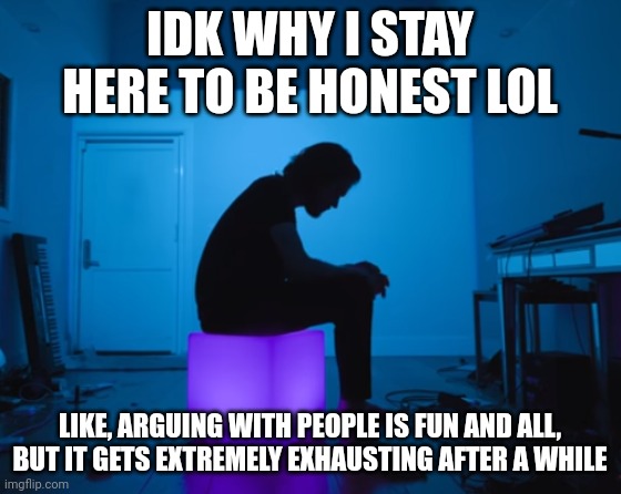 IDK WHY I STAY HERE TO BE HONEST LOL; LIKE, ARGUING WITH PEOPLE IS FUN AND ALL, BUT IT GETS EXTREMELY EXHAUSTING AFTER A WHILE | image tagged in bo burnham inside outtakes | made w/ Imgflip meme maker